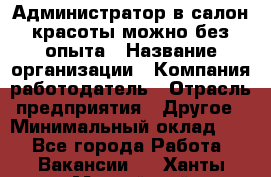 Администратор в салон красоты-можно без опыта › Название организации ­ Компания-работодатель › Отрасль предприятия ­ Другое › Минимальный оклад ­ 1 - Все города Работа » Вакансии   . Ханты-Мансийский,Нефтеюганск г.